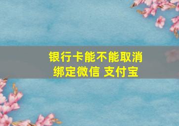 银行卡能不能取消绑定微信 支付宝